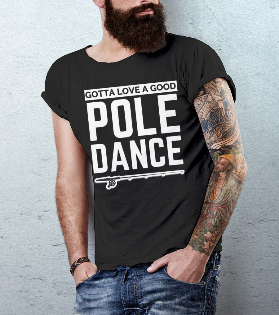 Gotta Love A Good Pole Dance Funny Fisherman I Love Fishing T-Shirt