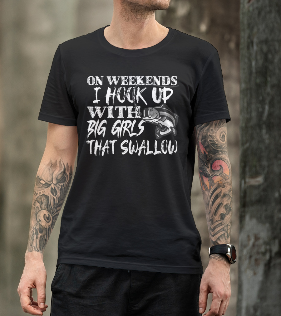 On Weekends I Hook Up With Big Girls That Swallow Fishing T-Shirt