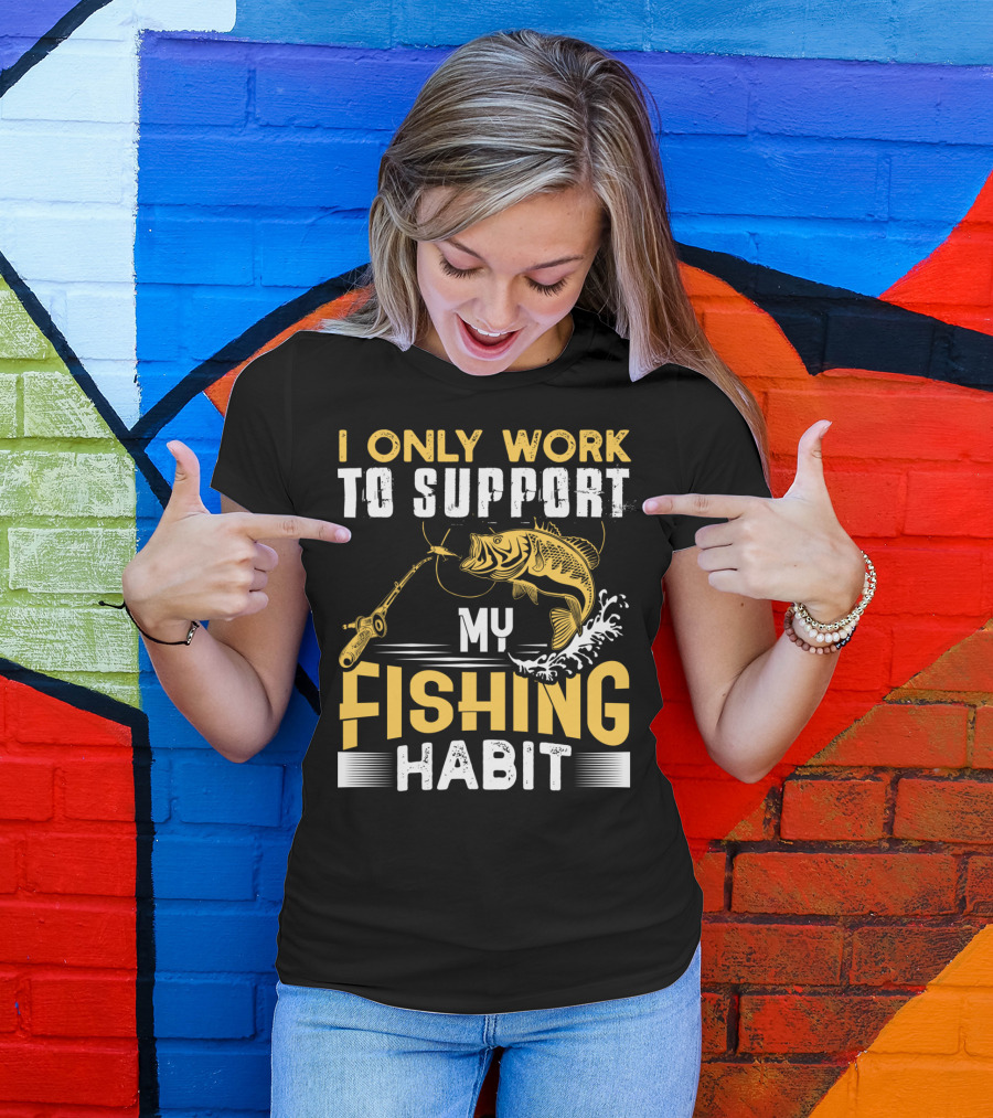 I Only Work To Support My Fishing Habit Funny Fishing Rod And Fish T-Shirt