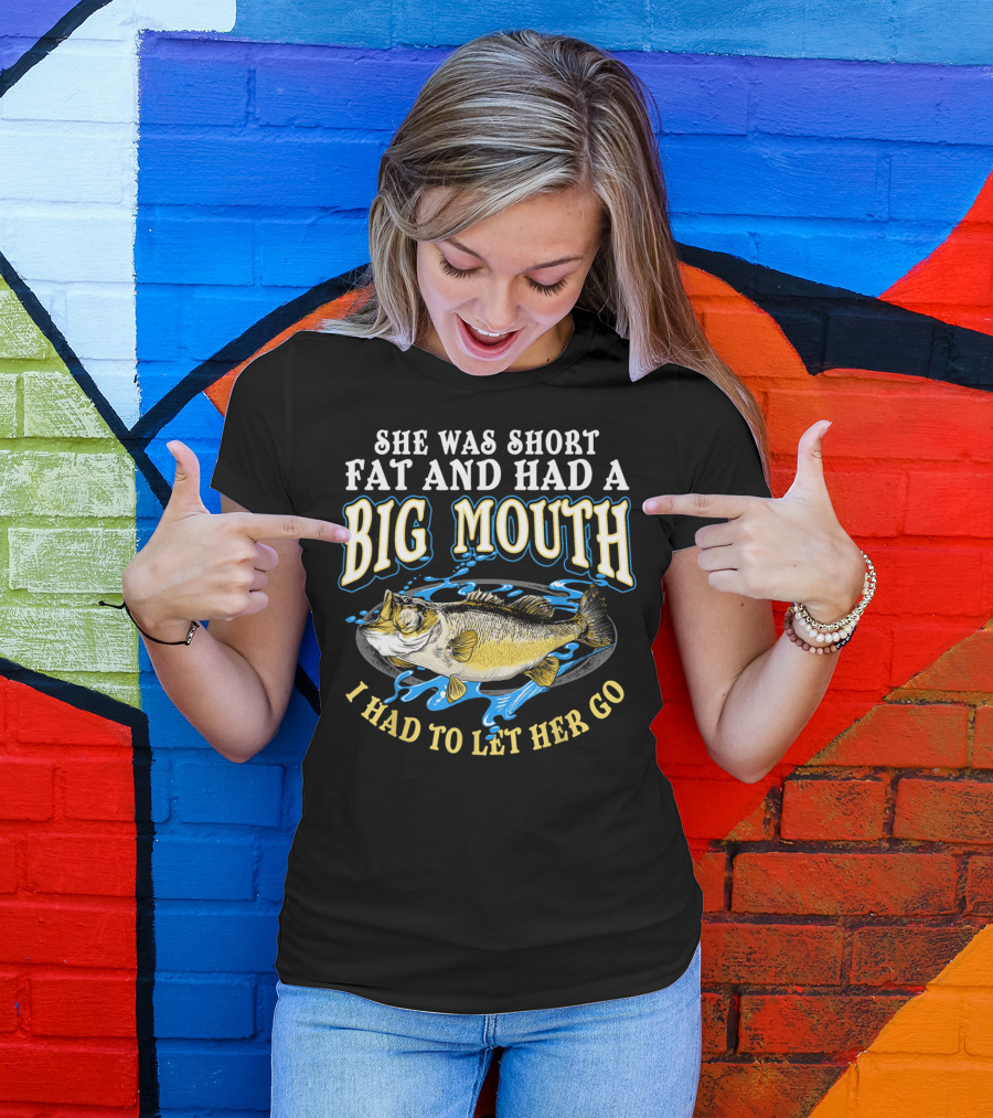She Was Short Fat And Had A Big Mouth I Had To Let Her Go T-Shirt