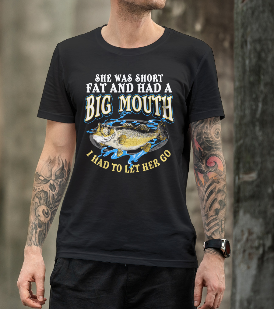 She Was Short Fat And Had A Big Mouth I Had To Let Her Go T-Shirt