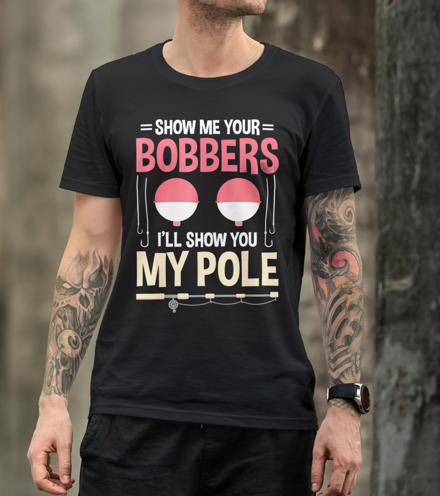 Show Me Your Bobbers I'll Show You My Pole Fishing Hooks And Rod T-Shirt
