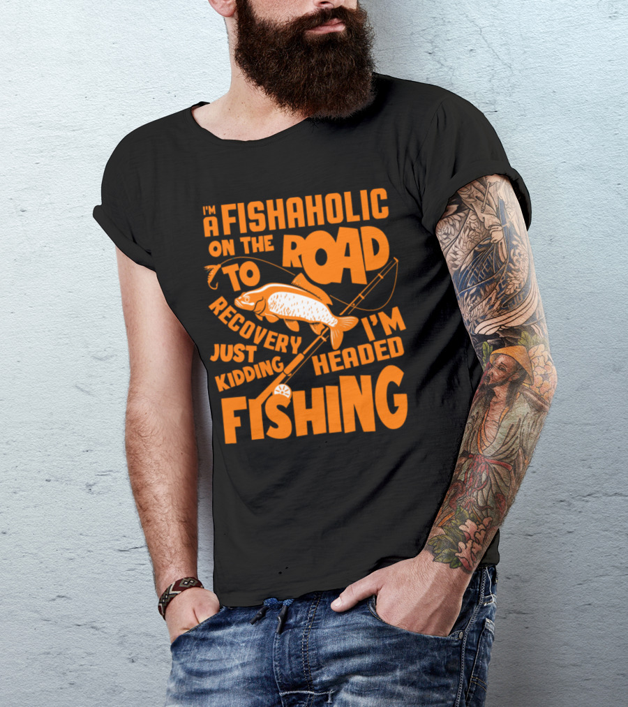 FISHAHOLIC ON THE ROAD TO RECOVERY JUST KIDDING I'M HEADED FISHING T-Shirt