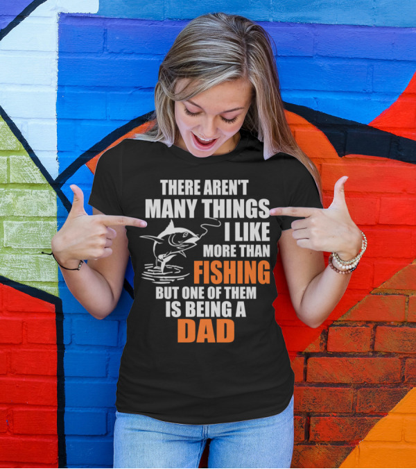 THERE AREN'T MANY THINGS I LIKE MORE THAN FISHING BUT ONE OF THEM IS BEING A DAD T-Shirt