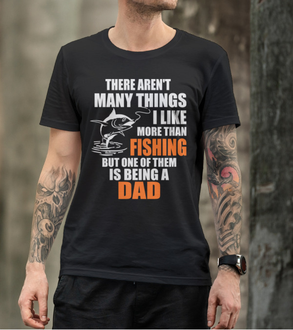 THERE AREN'T MANY THINGS I LIKE MORE THAN FISHING BUT ONE OF THEM IS BEING A DAD T-Shirt