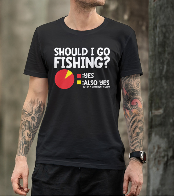 SHOULD I GO FISHING YES ALSO YES BUT IN A DIFFERENT COLOR T-Shirt