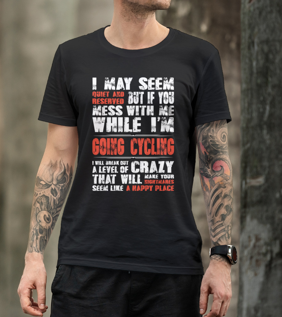 I May Seem Quiet And Reserved But If You Mess With Me While I'm Going Cycling I Will Break Out A Level Of Crazy That Will Make Your Nightmares Seem Like A Happy Place T-Shirt