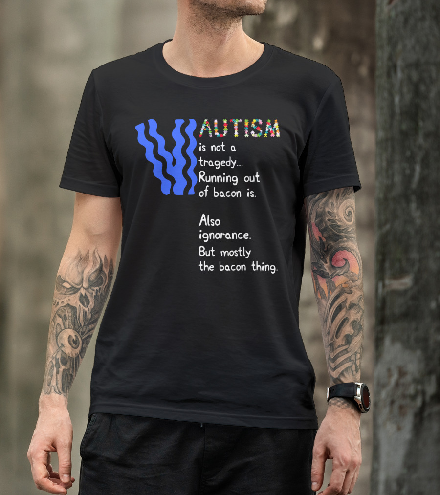 AUTISM Is Not A Tragedy. Running Out Of Bacon Is. Also Ignorance. But Mostly The Bacon Thing T-Shirt