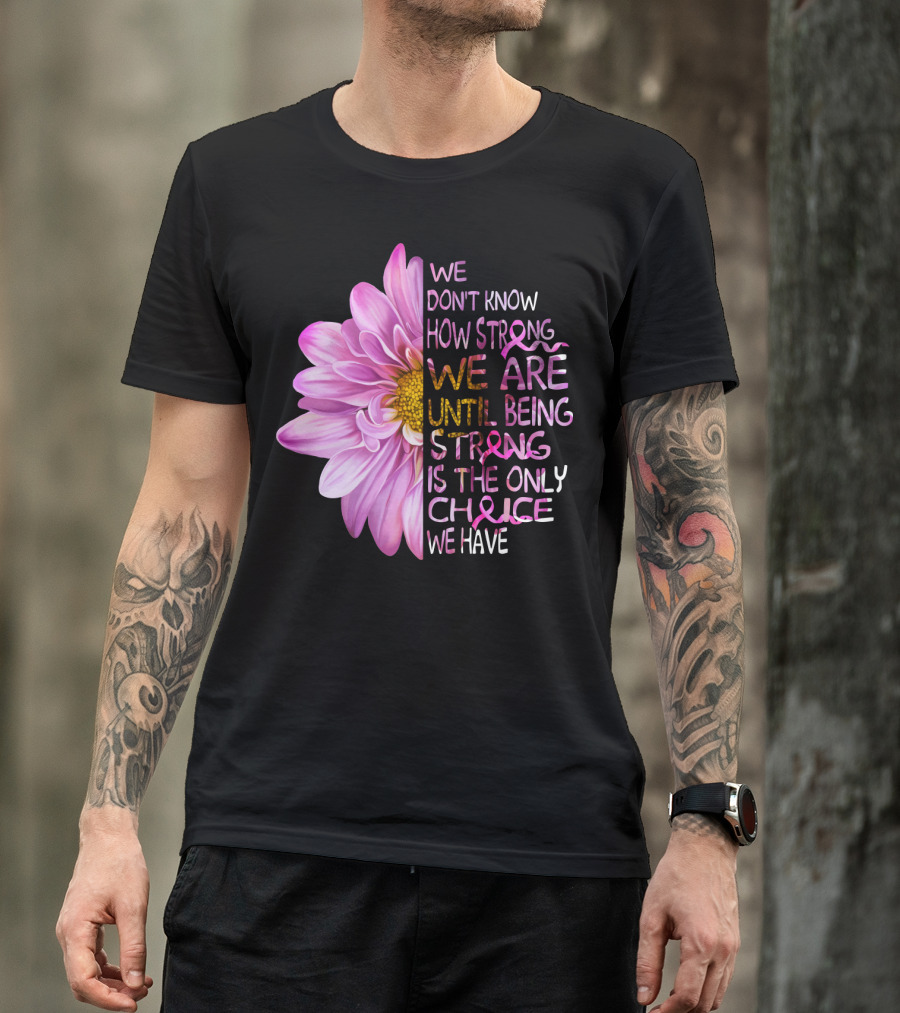 We Don't Know How Strong We Are Until Being Strong Is The Only Choice We Have Pink Flower T-Shirt