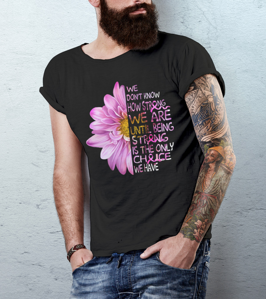 We Don't Know How Strong We Are Until Being Strong Is The Only Choice We Have Pink Flower T-Shirt