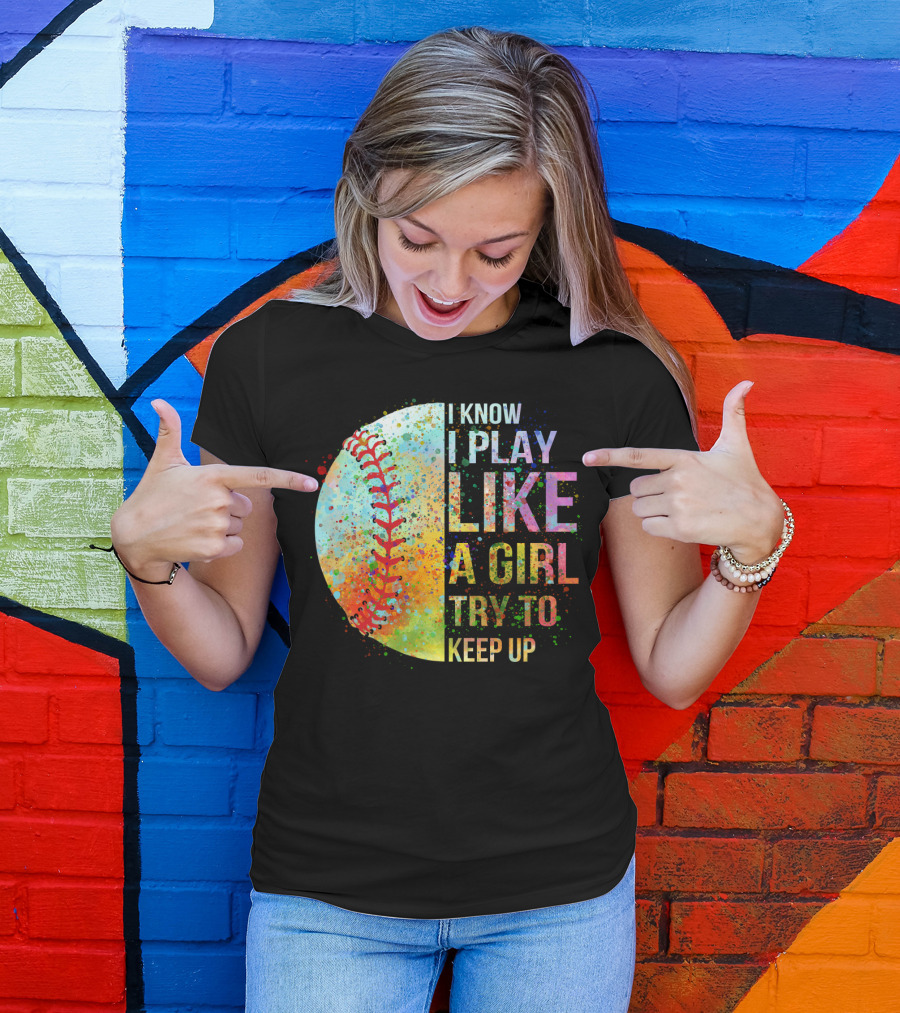 I Know I Play Like A Girl Try To Keep Up Baseball Colorful Splatter T-Shirt