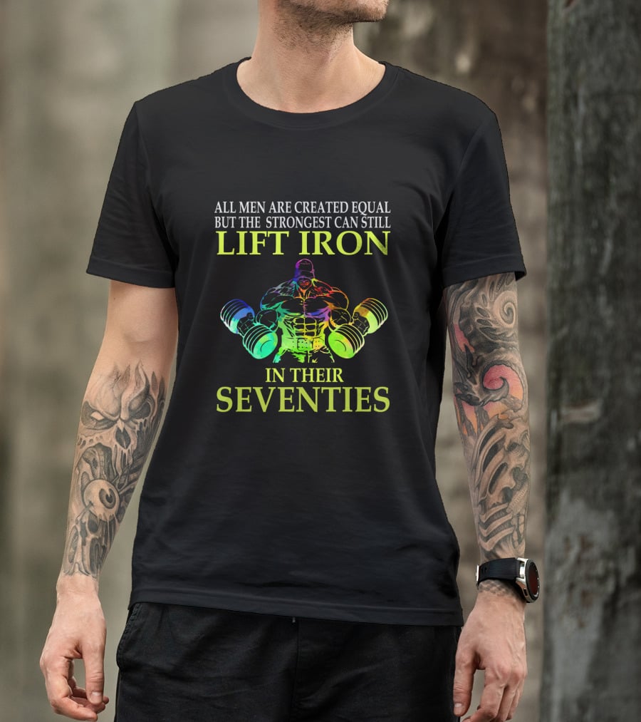 All Men Are Created Equal But The Strongest Can Still Lift Iron In Their Seventies T-Shirt