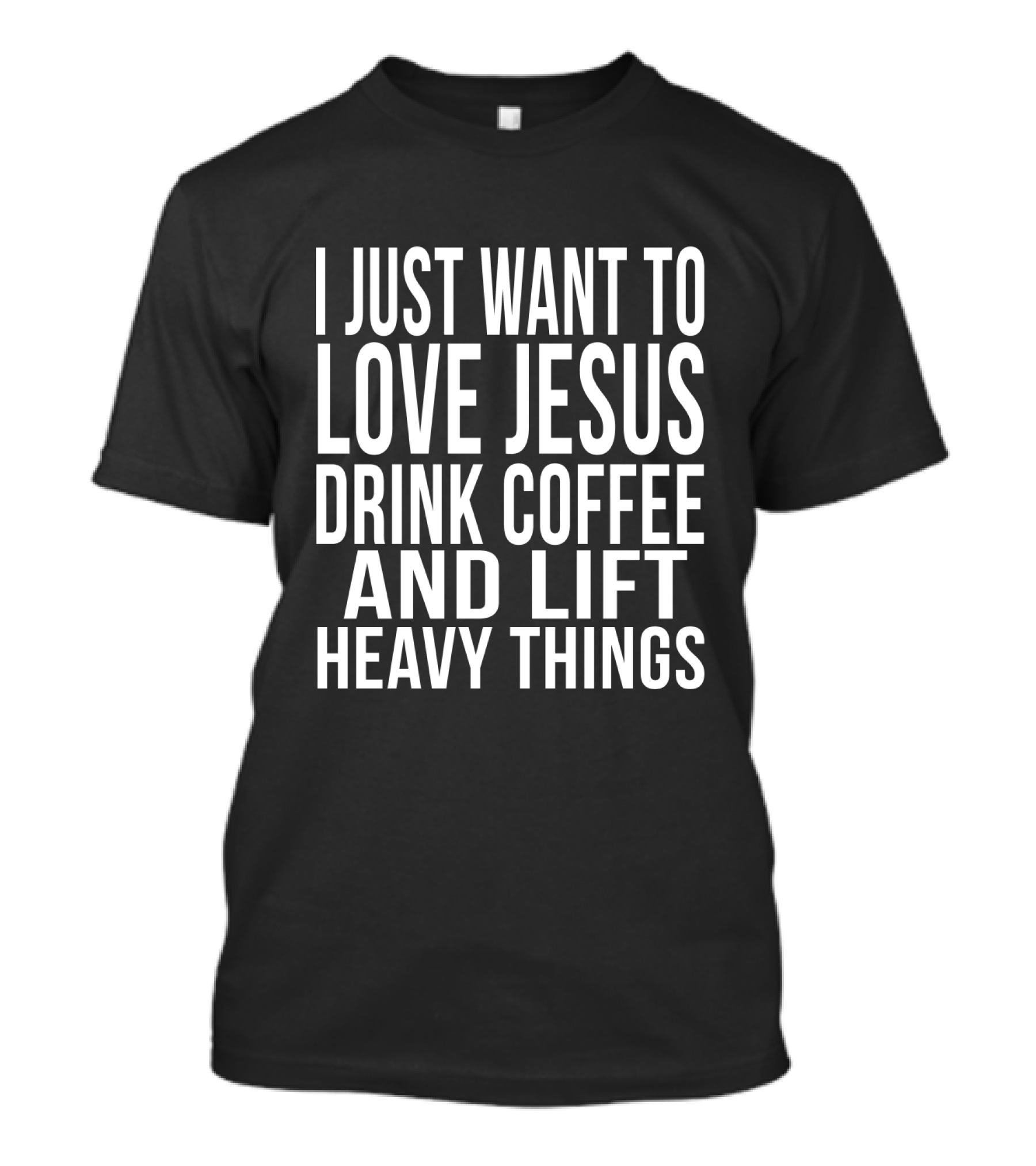 I Just Want To Love Jesus Drink Coffee And Lift Heavy Things T-Shirt