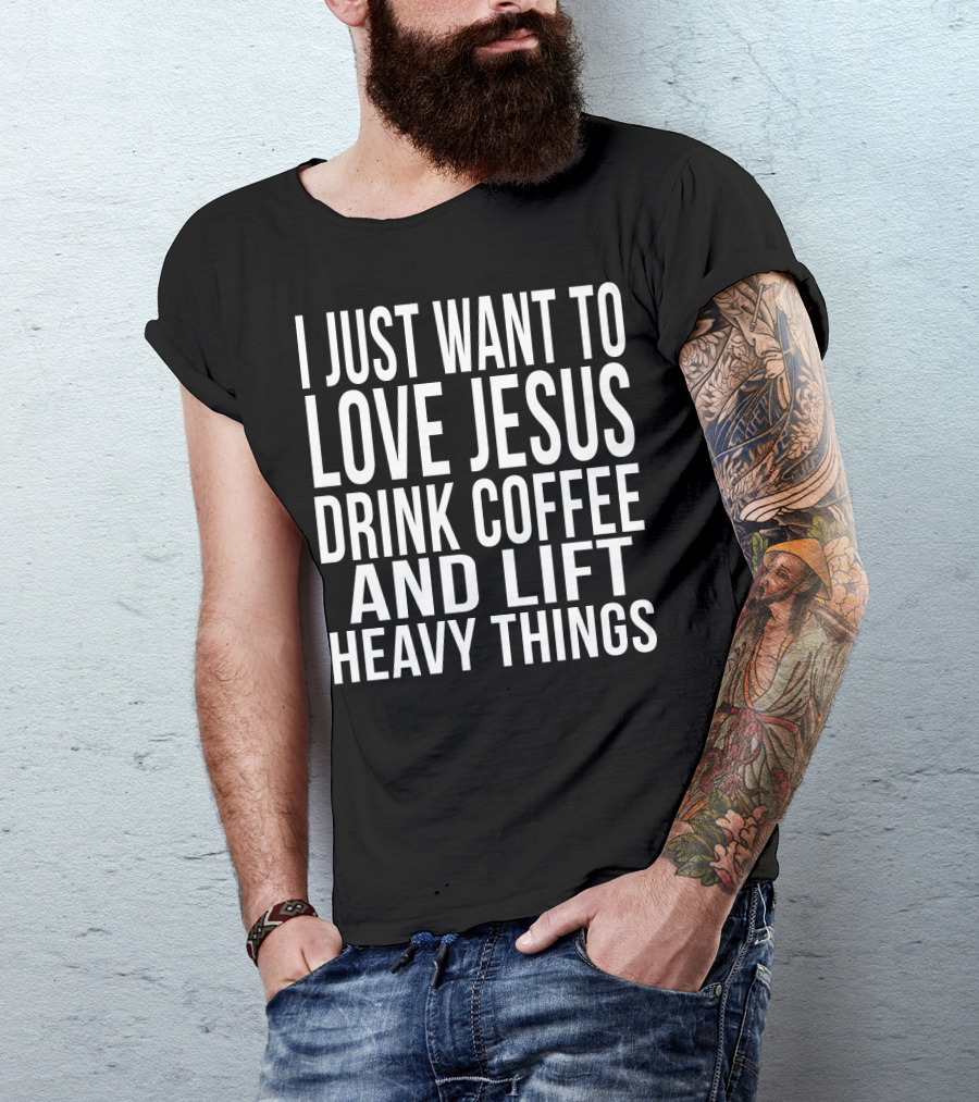 I Just Want To Love Jesus Drink Coffee And Lift Heavy Things T-Shirt