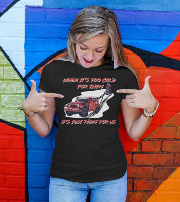 WHEN IT'S TOO COLD FOR THEM IT'S JUST RIGHT FOR US T-Shirt