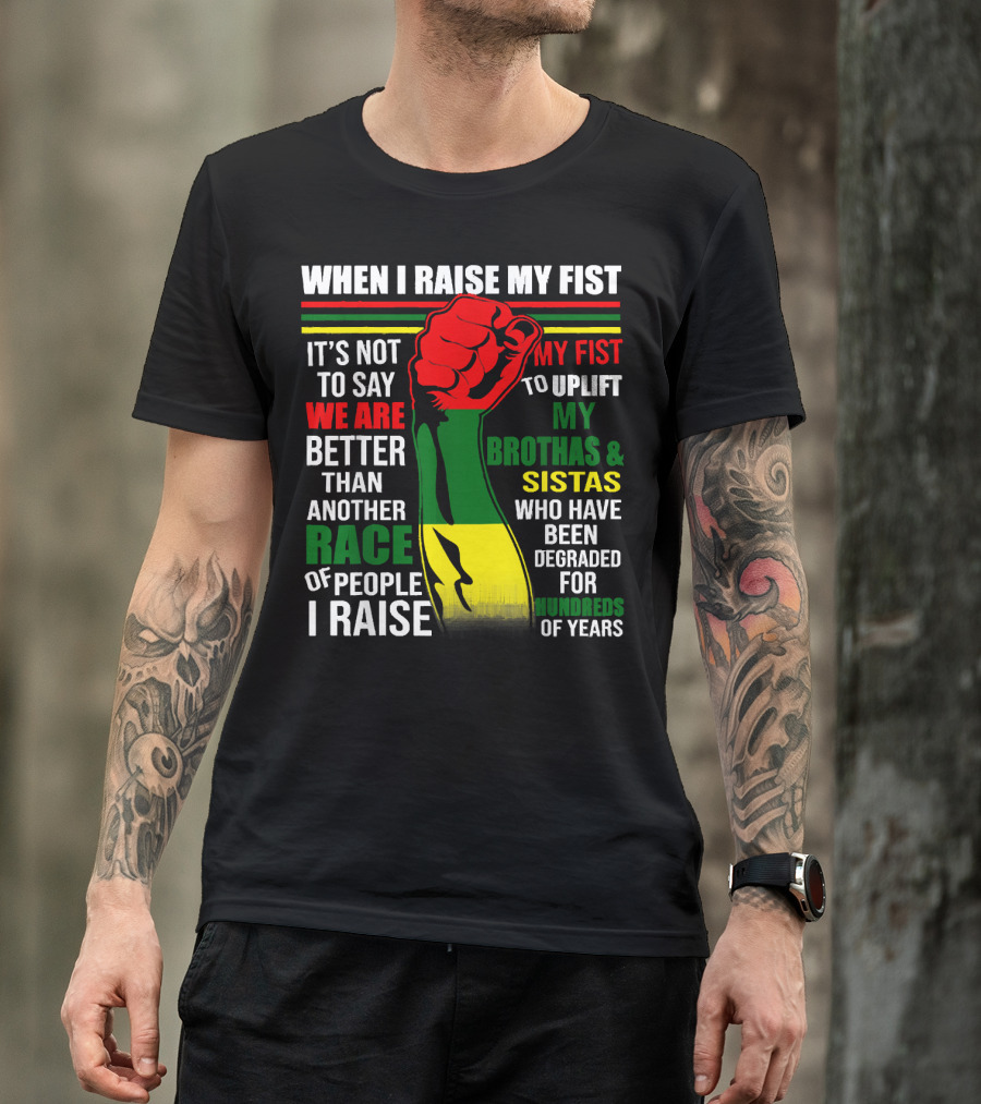 When I Raise My Fist It's Not To Say We Are Better Than Another Race Of People I Raise My Fist To Uplift My Brothas And Sistas Who Have Been Degraded For Hundreds Of Years T-Shirt