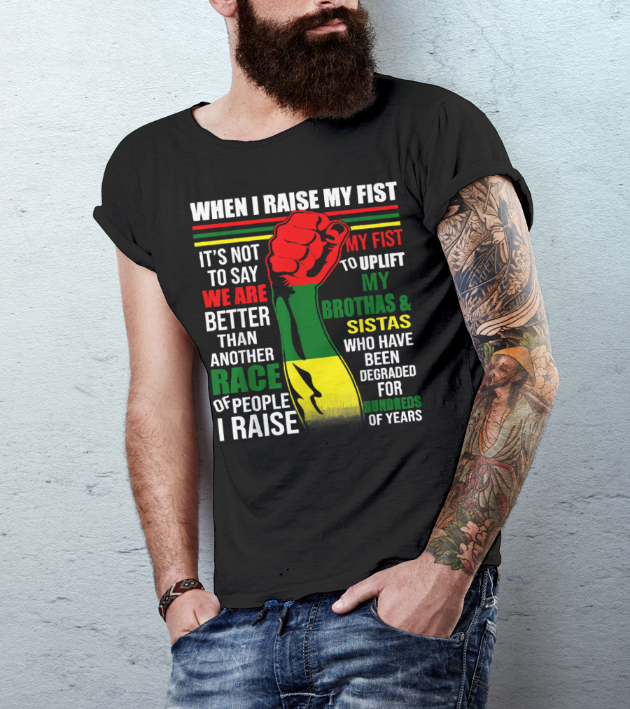 When I Raise My Fist It's Not To Say We Are Better Than Another Race Of People I Raise My Fist To Uplift My Brothas And Sistas Who Have Been Degraded For Hundreds Of Years T-Shirt