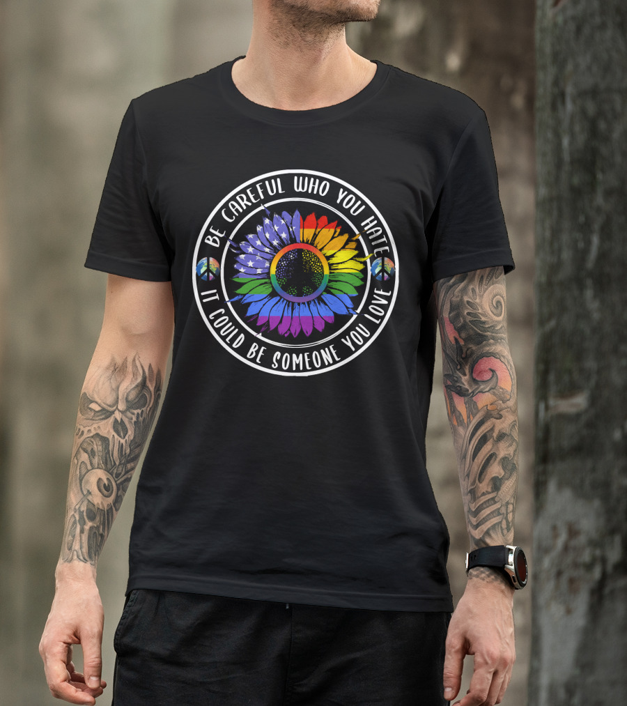 Peace Pride Circle Be Careful Who You Hate It Could Be Someone You Love Flower With Rainbow And Peace Symbols T-Shirt