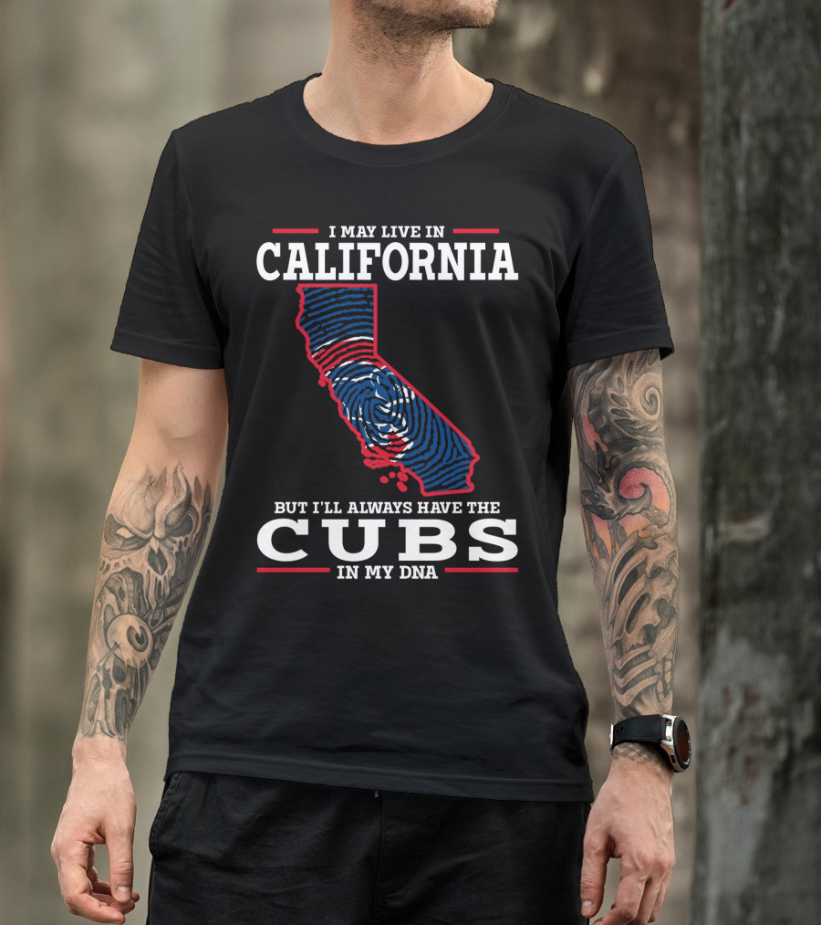 I MAY LIVE IN CALIFORNIA BUT I'LL ALWAYS HAVE THE CUBS IN MY DNA T-Shirt