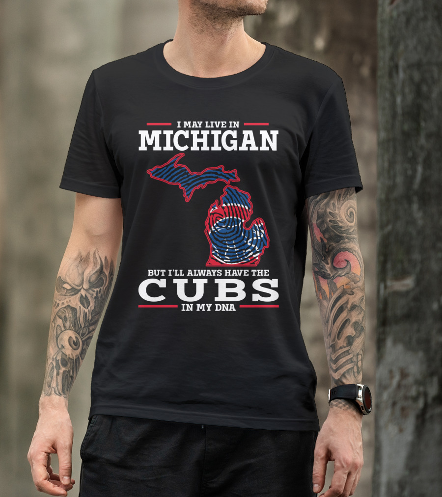 I May Live In Michigan But I'll Always Have The Cubs In My DNA T-Shirt