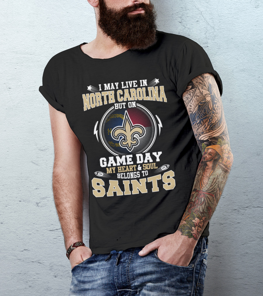 I May Live In North Carolina But On Game Day My Heart And Soul Belongs To Saints With Fleur-De-Lis T-Shirt