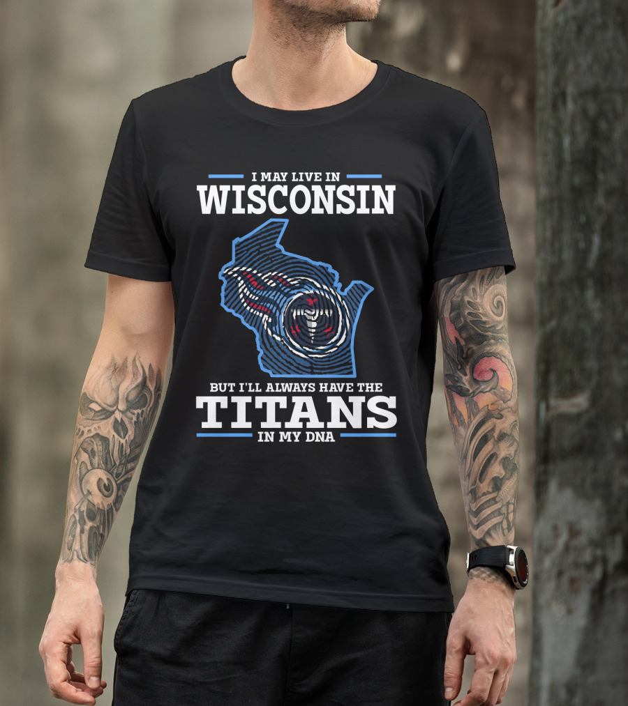 I MAY LIVE IN WISCONSIN BUT I'LL ALWAYS HAVE THE TITANS IN MY DNA T-Shirt