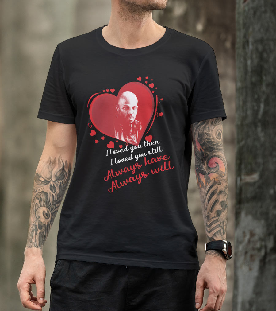 Dmx Music I Loved You Then I Loved You Still Always Have Always Will T-Shirt