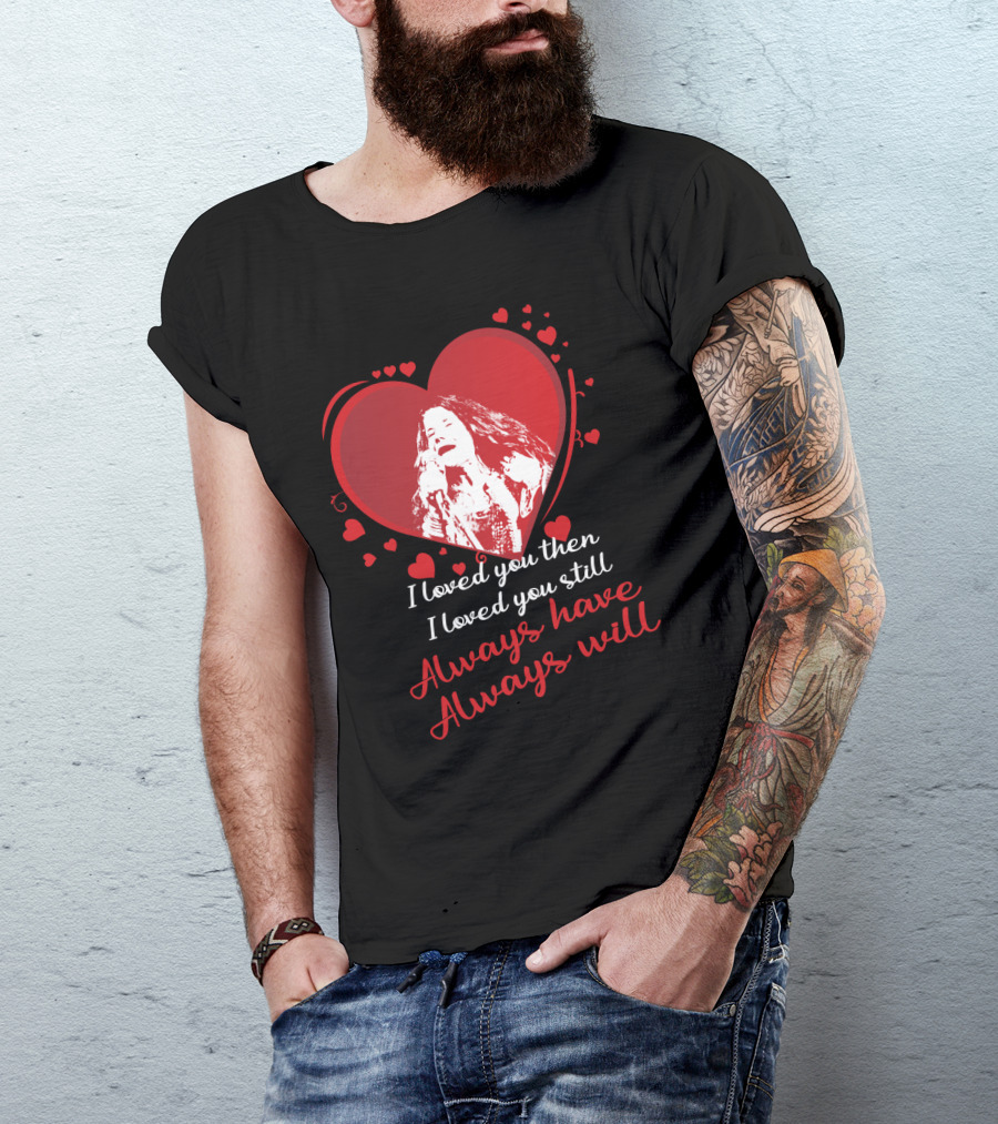Janis Joplin Heart Design With I Loved You Then I Loved You Still Always Have Always Will Text T-Shirt