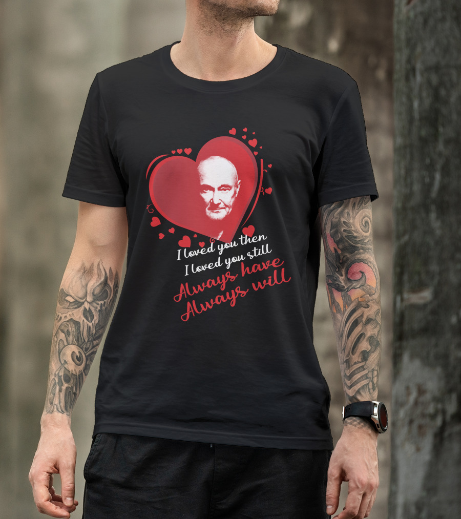 Phil Collins I Loved You Then I Loved You Still Always Have Always Will T-Shirt