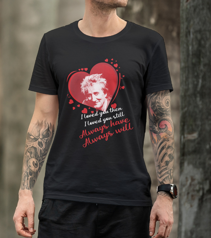 Rod Stewart I Loved You Then I Loved You Still Always Have Always Will T-Shirt