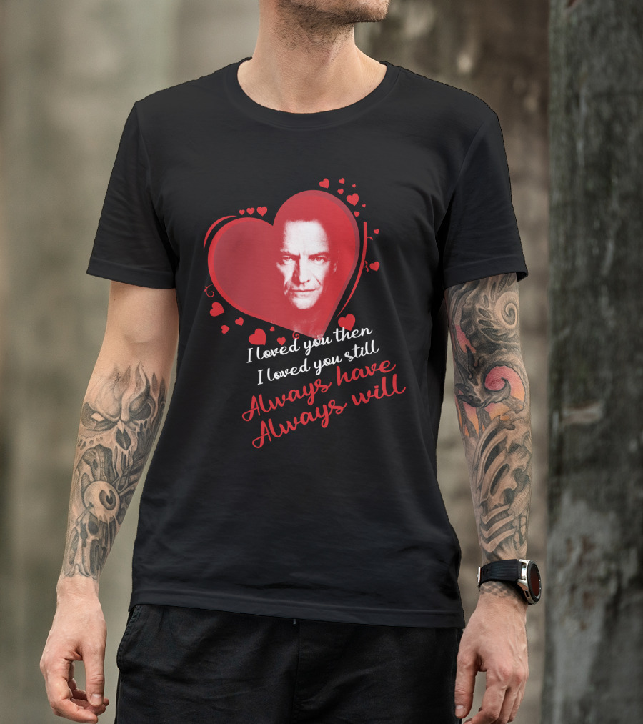 I Loved You Then I Loved You Still Always Have Always Will Sting Heart T-Shirt
