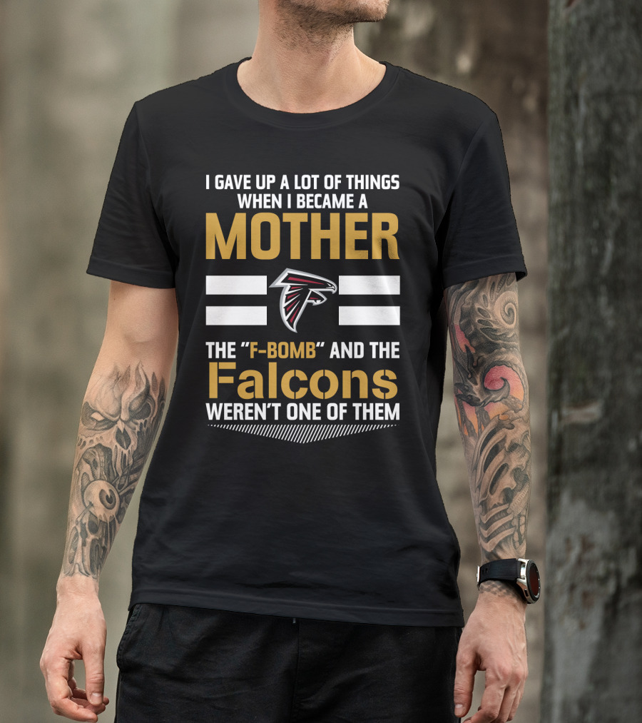 I Gave Up A Lot Of Things When I Became A Mother The F-Bomb And The Falcons Weren't One Of Them Atlanta Falcons T-Shirt