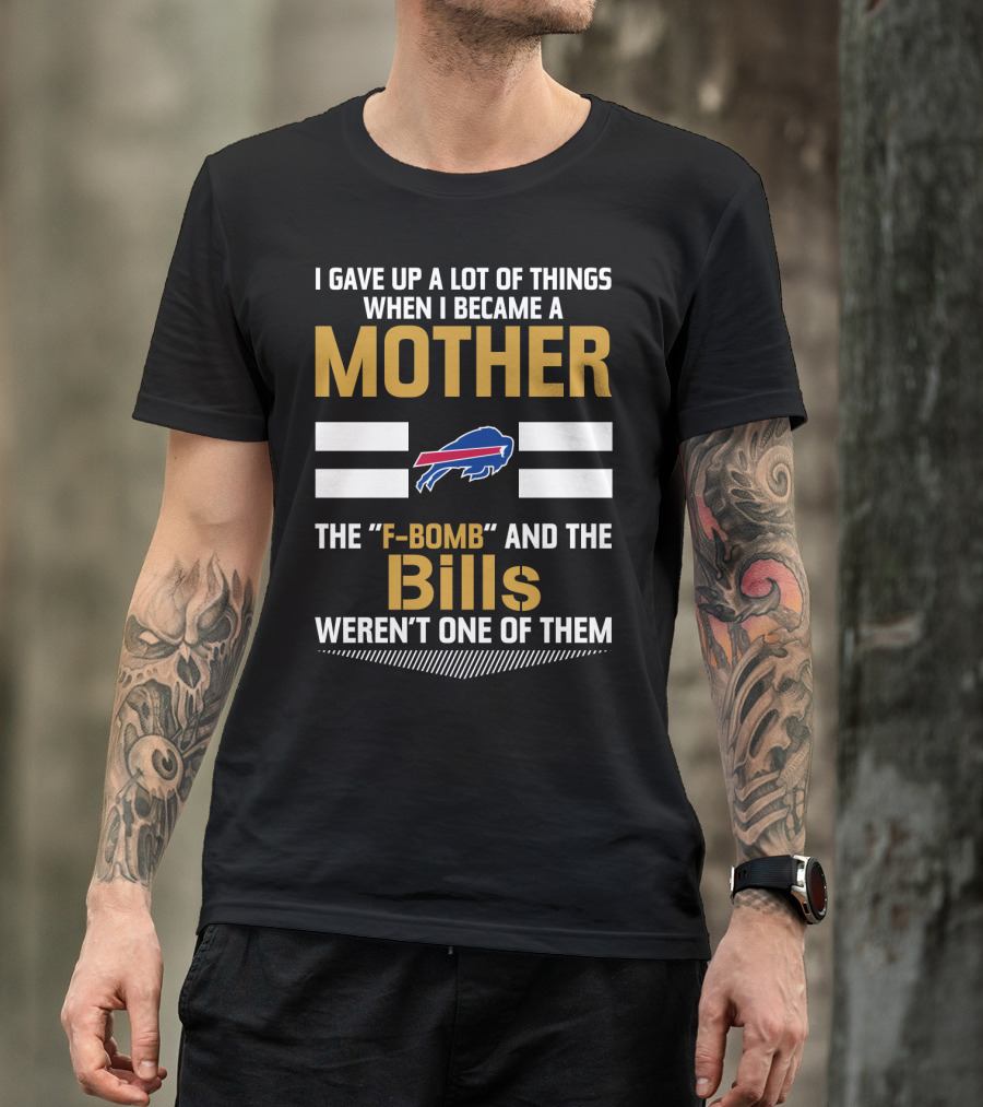 I Gave Up A Lot Of Things When I Became A Mother The F-Bomb And The Bills Weren't One Of Them Buffalo Bills T-Shirt