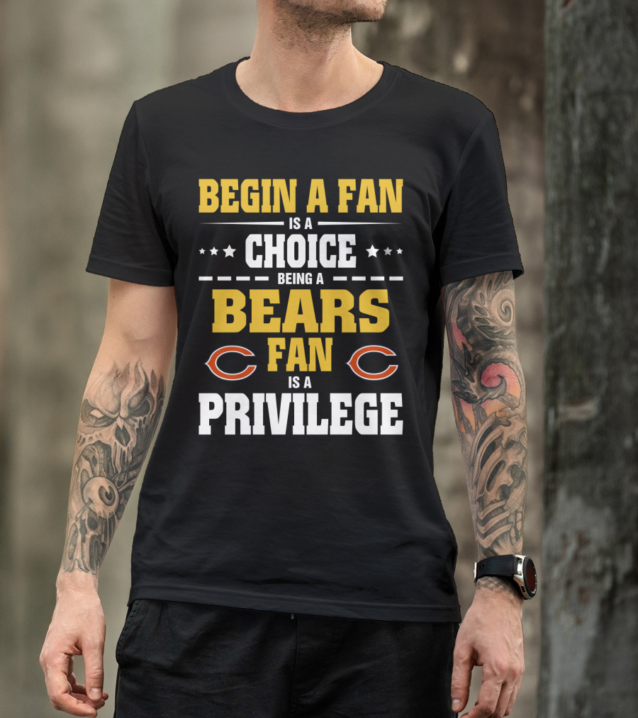 Begin A Fan Is A Choice Being A Chicago Bears Fan Is A Privilege T-Shirt