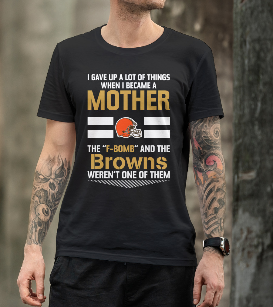 I Gave Up A Lot Of Things When I Became A Mother The F-Bomb And The Browns Weren't One Of Them T-Shirt