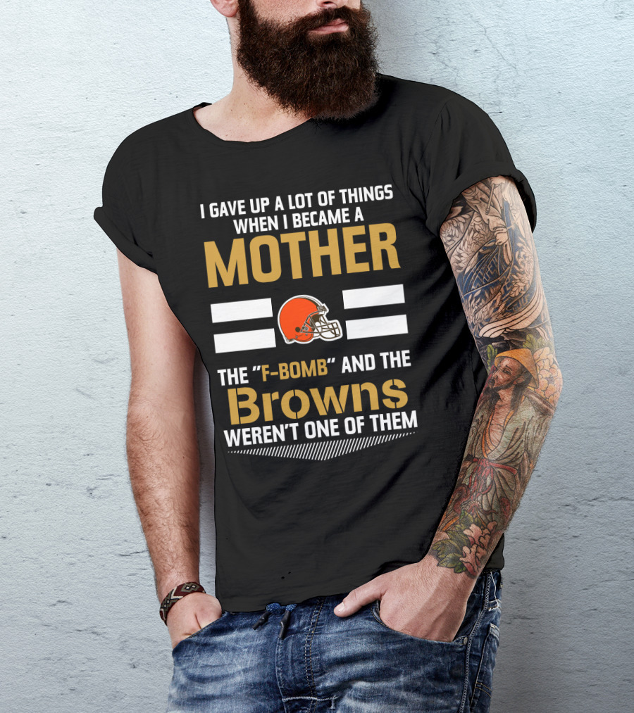 I Gave Up A Lot Of Things When I Became A Mother The F-Bomb And The Browns Weren't One Of Them T-Shirt
