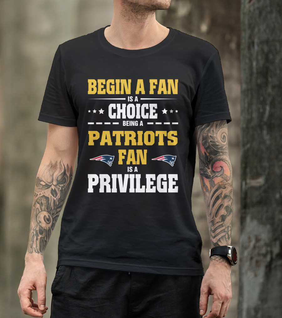 Begin A Fan Is A Choice Being A Patriots Fan Is A Privilege T-Shirt