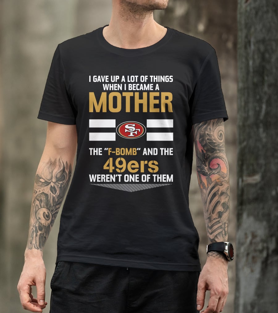 I Gave Up A Lot Of Things When I Became A Mother The F-Bomb And The 49ers Weren't One Of Them San Francisco 49ers T-Shirt