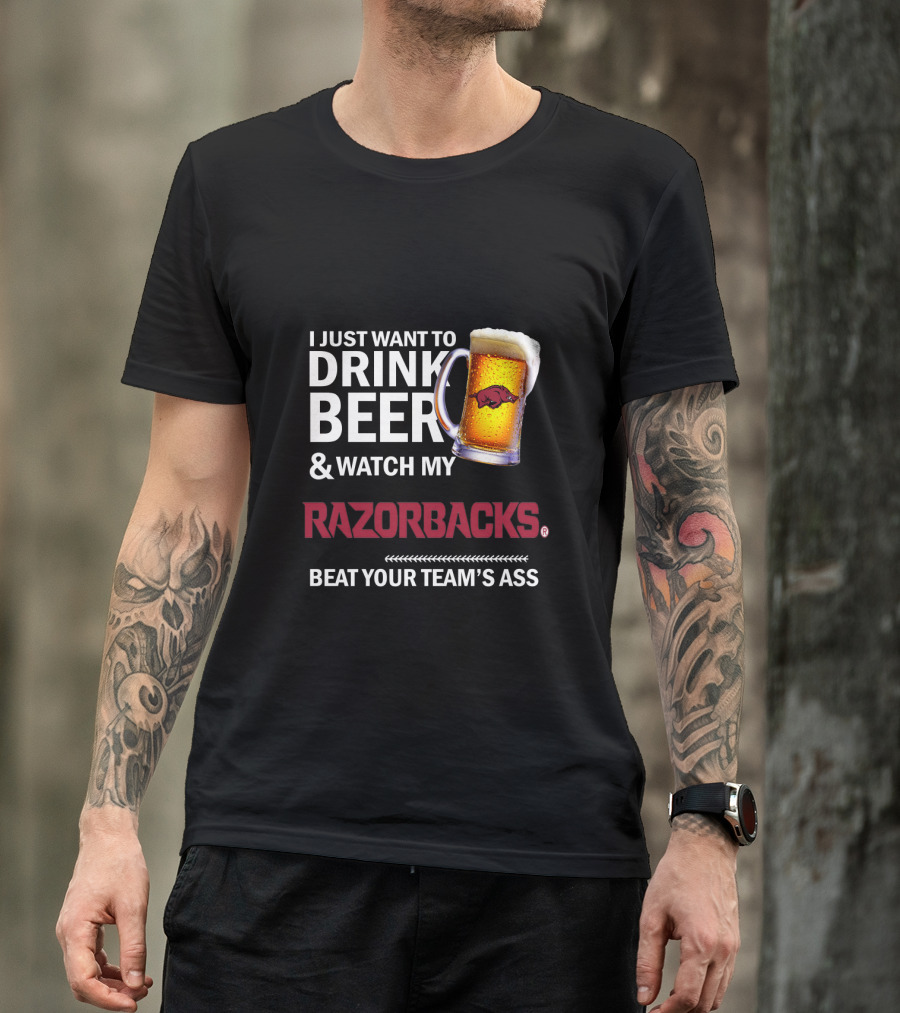 I Just Want To Drink Beer And Watch My Razorbacks Beat Your Team’s Ass T-Shirt