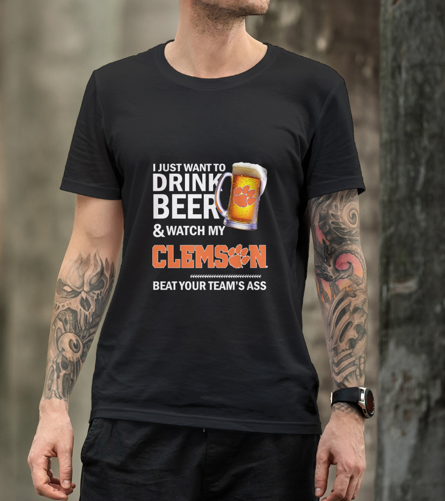 I Just Want To Drink Beer And Watch My Clemson Beat Your Team's Ass T-Shirt