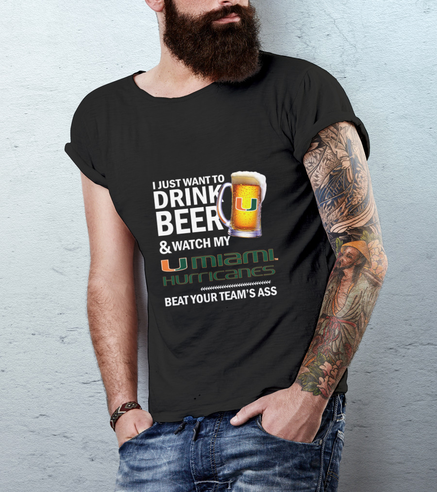 I Just Want To Drink Beer & Watch My Miami Hurricanes Beat Your Team's Ass T-Shirt