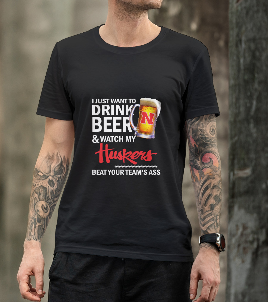 I Just Want To Drink Beer And Watch My Huskers Beat Your Team's Ass T-Shirt