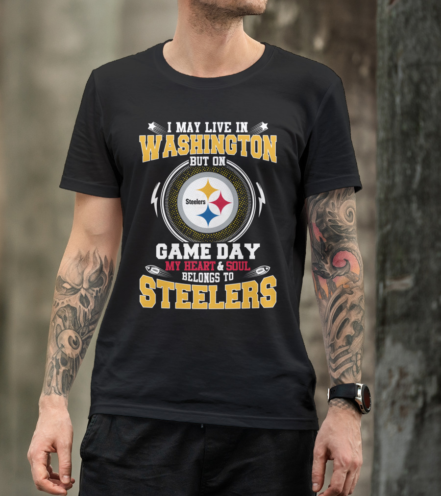 I May Live In Washington But On Game Day My Heart & Soul Belongs To Steelers T-Shirt