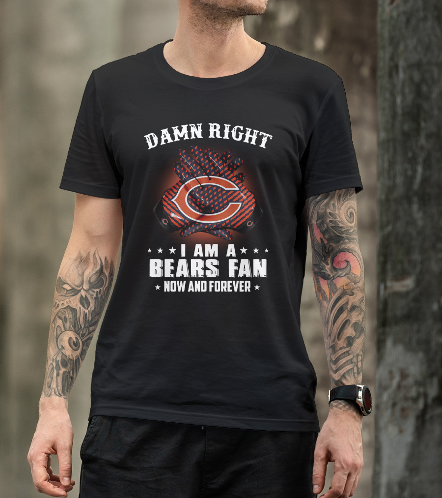 Damn Right I Am A Bears Fan Now And Forever Chicago Bears C T-Shirt