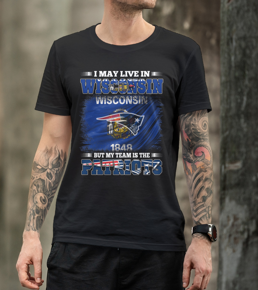 I May Live In Wisconsin But My Team Is The Patriots 1848 Wisconsin Flag T-Shirt