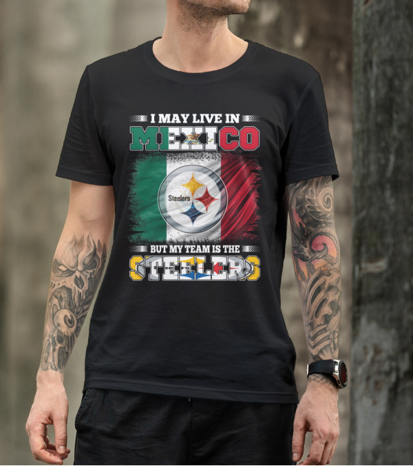 I May Live In Mexico But My Team Is The Steelers Mexican Flag Steelers T-Shirt