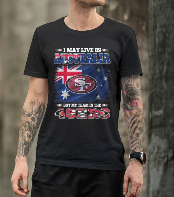 I May Live In Australia But My Team Is The 49ers T-Shirt