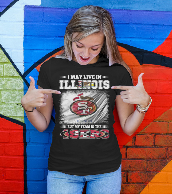 I May Live In Illinois But My Team Is The San Francisco 49ers T-Shirt