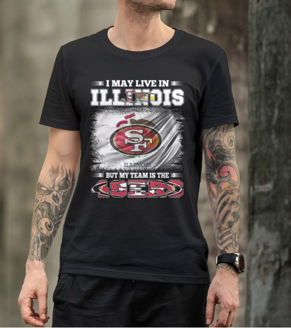 I May Live In Illinois But My Team Is The San Francisco 49ers T-Shirt