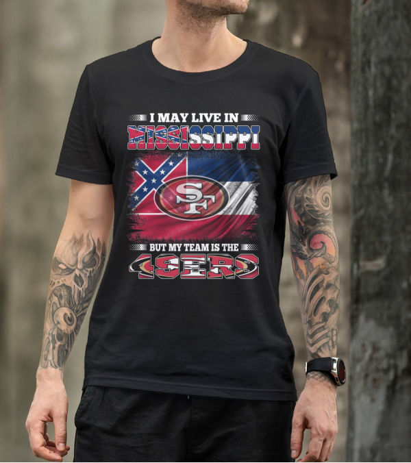 I May Live In Mississippi But My Team Is The San Francisco 49ers T-Shirt